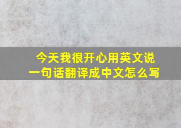 今天我很开心用英文说一句话翻译成中文怎么写