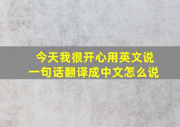 今天我很开心用英文说一句话翻译成中文怎么说