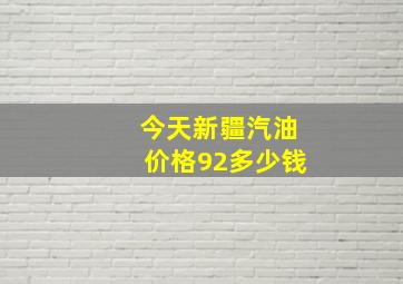 今天新疆汽油价格92多少钱