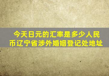 今天日元的汇率是多少人民币辽宁省涉外婚姻登记处地址