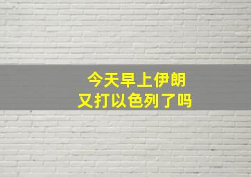 今天早上伊朗又打以色列了吗