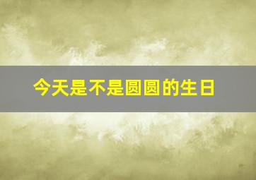 今天是不是圆圆的生日