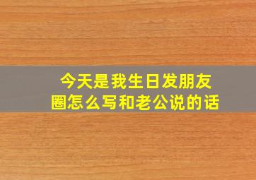 今天是我生日发朋友圈怎么写和老公说的话