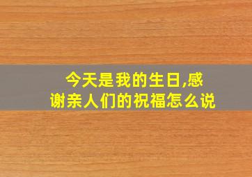 今天是我的生日,感谢亲人们的祝福怎么说