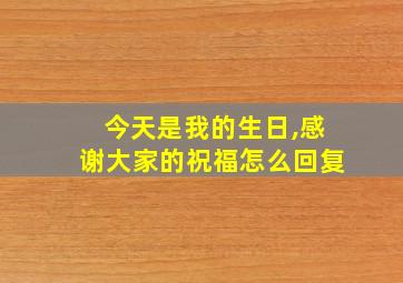 今天是我的生日,感谢大家的祝福怎么回复