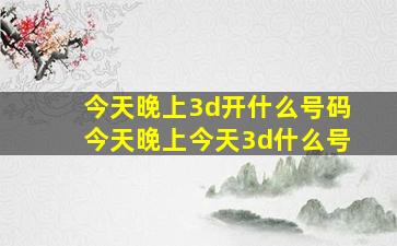 今天晚上3d开什么号码今天晚上今天3d什么号