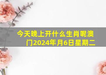 今天晚上开什么生肖呢澳门2024年月6日星期二