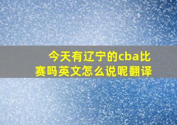 今天有辽宁的cba比赛吗英文怎么说呢翻译