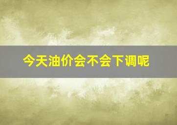 今天油价会不会下调呢