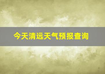 今天清远天气预报查询