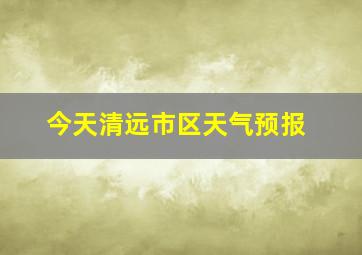 今天清远市区天气预报