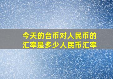 今天的台币对人民币的汇率是多少人民币汇率