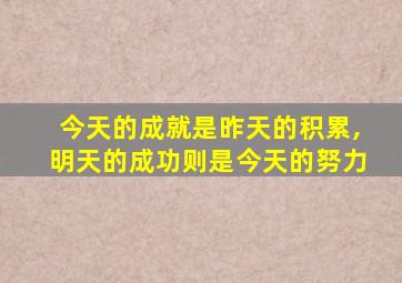 今天的成就是昨天的积累,明天的成功则是今天的努力