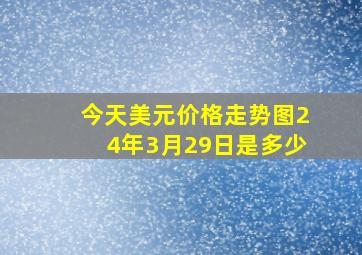 今天美元价格走势图24年3月29日是多少