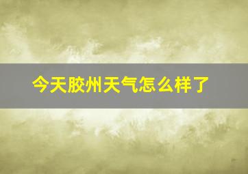 今天胶州天气怎么样了