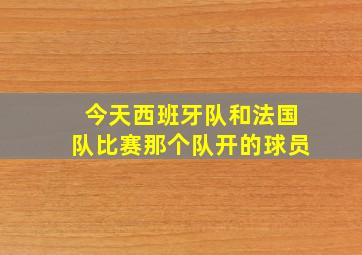 今天西班牙队和法国队比赛那个队开的球员