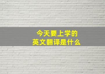 今天要上学的英文翻译是什么