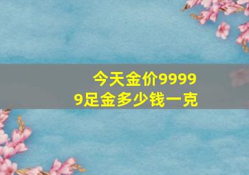 今天金价99999足金多少钱一克