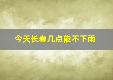 今天长春几点能不下雨