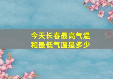 今天长春最高气温和最低气温是多少