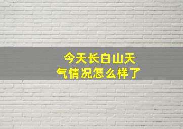 今天长白山天气情况怎么样了