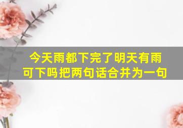 今天雨都下完了明天有雨可下吗把两句话合并为一句