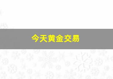 今天黄金交易