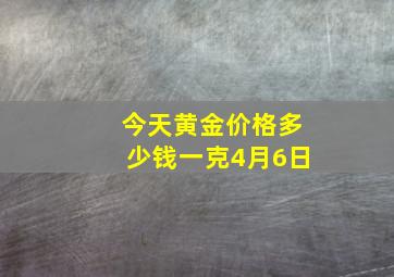 今天黄金价格多少钱一克4月6日