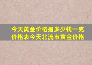 今天黄金价格是多少钱一克价格表今天北流市黄金价格