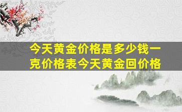 今天黄金价格是多少钱一克价格表今天黄金回价格