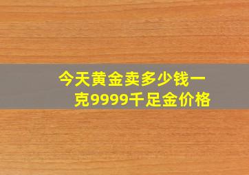 今天黄金卖多少钱一克9999千足金价格