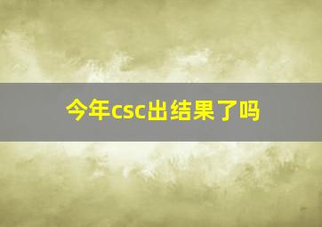 今年csc出结果了吗