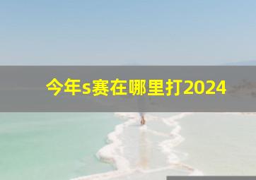 今年s赛在哪里打2024