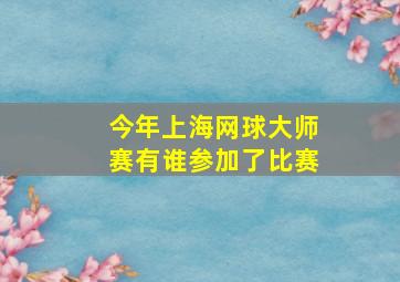 今年上海网球大师赛有谁参加了比赛