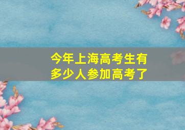 今年上海高考生有多少人参加高考了