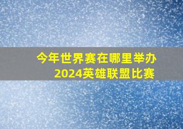 今年世界赛在哪里举办2024英雄联盟比赛