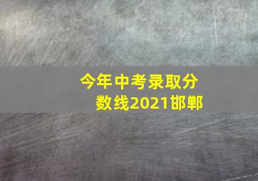 今年中考录取分数线2021邯郸