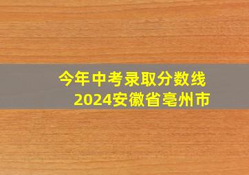 今年中考录取分数线2024安徽省亳州市