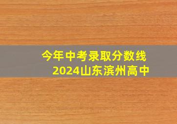 今年中考录取分数线2024山东滨州高中