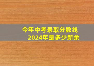 今年中考录取分数线2024年是多少新余