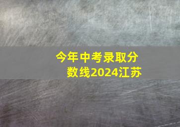 今年中考录取分数线2024江苏