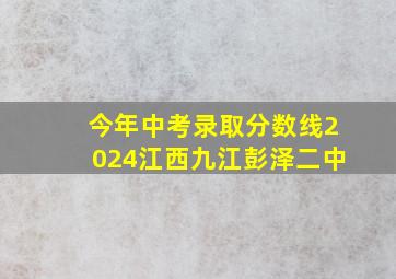 今年中考录取分数线2024江西九江彭泽二中