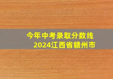 今年中考录取分数线2024江西省赣州市