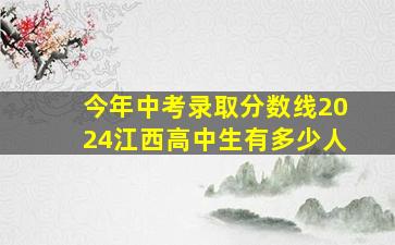 今年中考录取分数线2024江西高中生有多少人