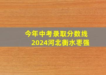 今年中考录取分数线2024河北衡水枣强