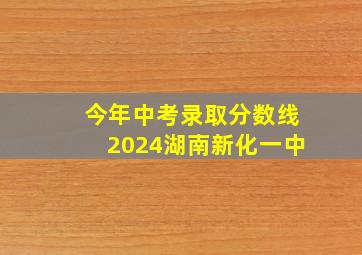 今年中考录取分数线2024湖南新化一中