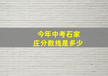 今年中考石家庄分数线是多少