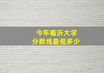 今年临沂大学分数线最低多少