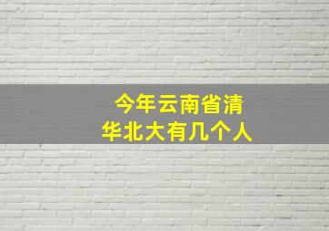 今年云南省清华北大有几个人