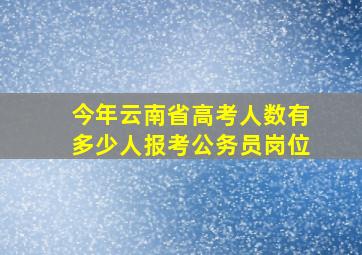 今年云南省高考人数有多少人报考公务员岗位